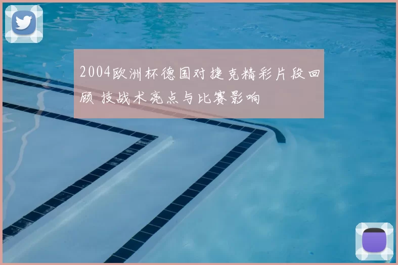 2004欧洲杯德国对捷克精彩片段回顾 技战术亮点与比赛影响