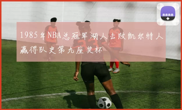 1985年NBA总冠军湖人击败凯尔特人赢得队史第九座奖杯