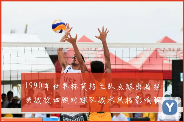 1990年世界杯英格兰队点球出局经典战役回顾对球队战术风格影响解析