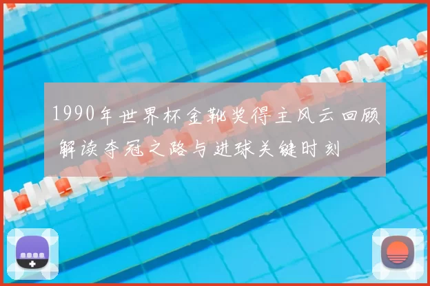 1990年世界杯金靴奖得主风云回顾 解读夺冠之路与进球关键时刻