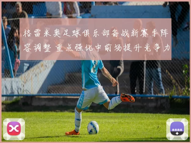 格雷米奥足球俱乐部备战新赛季阵容调整 重点强化中前场提升竞争力