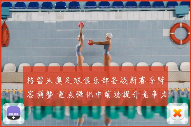 格雷米奥足球俱乐部备战新赛季阵容调整 重点强化中前场提升竞争力