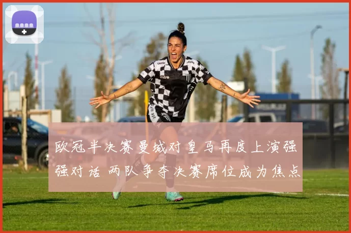 欧冠半决赛曼城对皇马再度上演强强对话 两队争夺决赛席位成为焦点