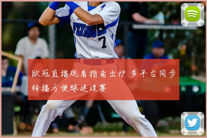 欧冠直播观看指南出炉 多平台同步转播方便球迷追赛