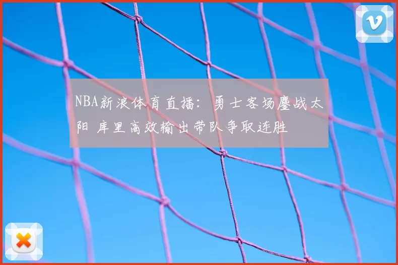 NBA新浪体育直播：勇士客场鏖战太阳 库里高效输出带队争取连胜
