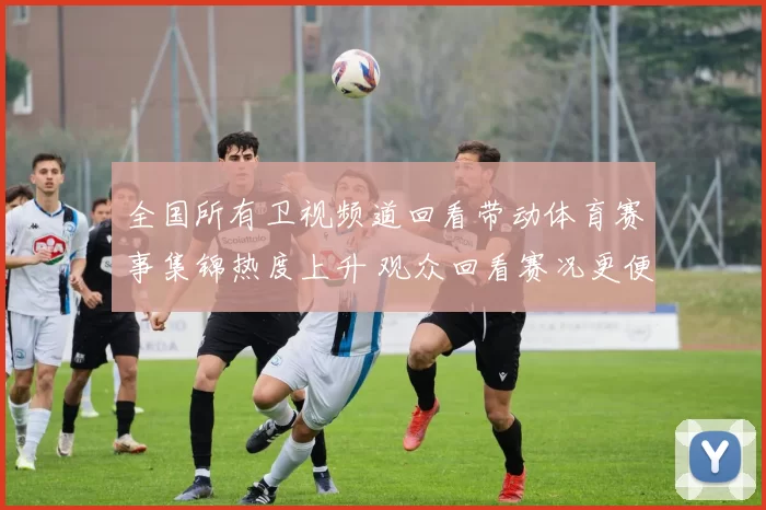 全国所有卫视频道回看带动体育赛事集锦热度上升 观众回看赛况更便捷