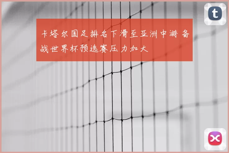 卡塔尔国足排名下滑至亚洲中游 备战世界杯预选赛压力加大