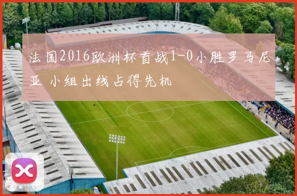 法国2016欧洲杯首战1-0小胜罗马尼亚 小组出线占得先机