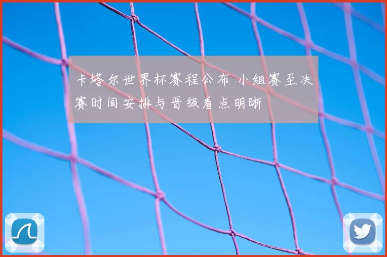 卡塔尔世界杯赛程公布 小组赛至决赛时间安排与晋级看点明晰