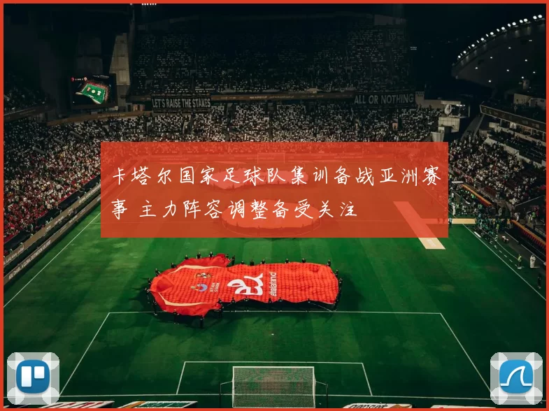 卡塔尔国家足球队集训备战亚洲赛事 主力阵容调整备受关注