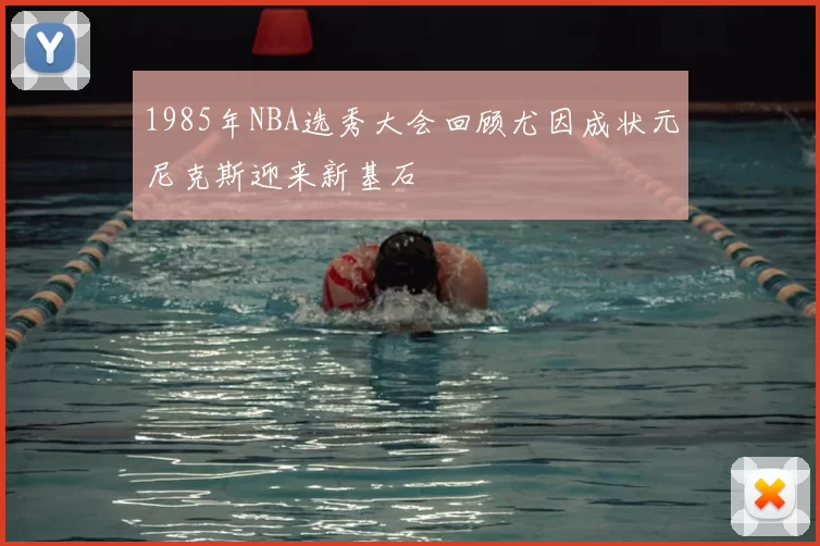 1985年NBA选秀大会回顾尤因成状元尼克斯迎来新基石