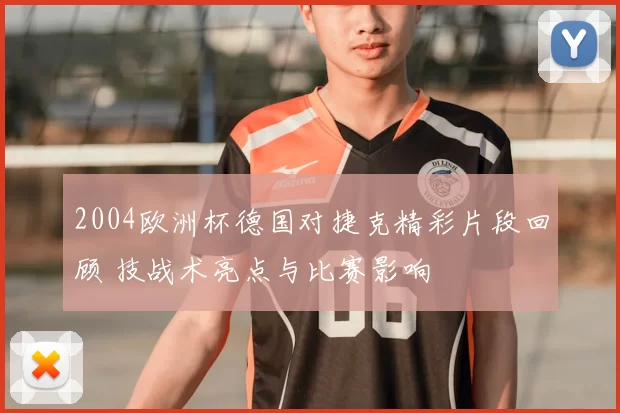2004欧洲杯德国对捷克精彩片段回顾 技战术亮点与比赛影响