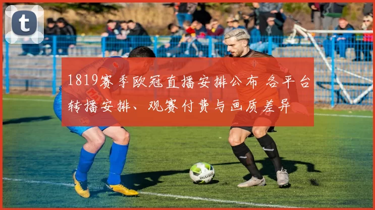 1819赛季欧冠直播安排公布 各平台转播安排、观赛付费与画质差异