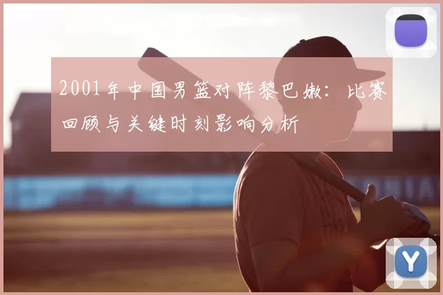 2001年中国男篮对阵黎巴嫩：比赛回顾与关键时刻影响分析