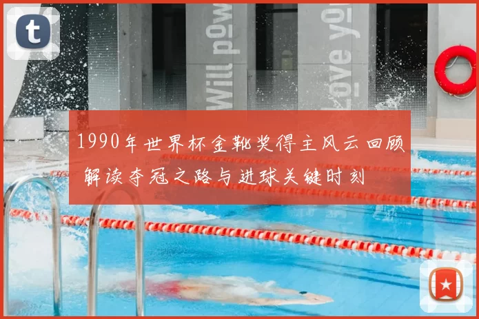1990年世界杯金靴奖得主风云回顾 解读夺冠之路与进球关键时刻