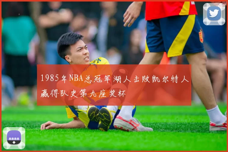 1985年NBA总冠军湖人击败凯尔特人赢得队史第九座奖杯