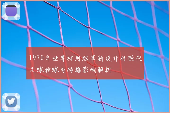1970年世界杯用球革新设计对现代足球控球与转播影响解析