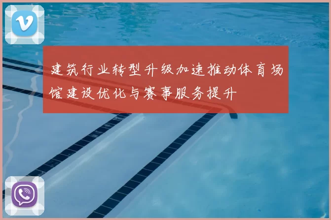 建筑行业转型升级加速推动体育场馆建设优化与赛事服务提升