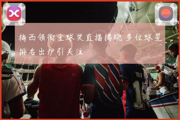 梅西领衔金球奖直播揭晓 多位球星排名出炉引关注