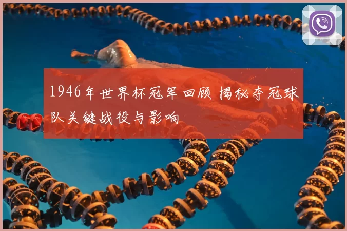 1946年世界杯冠军回顾 揭秘夺冠球队关键战役与影响