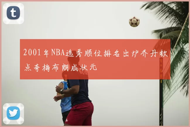 2001年NBA选秀顺位排名出炉乔丹钦点夸梅布朗成状元