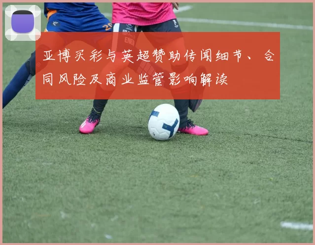 亚博买彩与英超赞助传闻细节、合同风险及商业监管影响解读