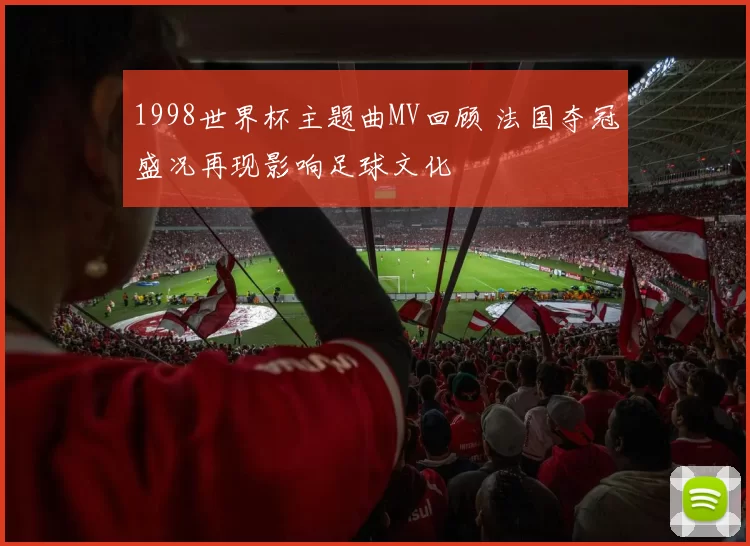 1998世界杯主题曲MV回顾 法国夺冠盛况再现影响足球文化