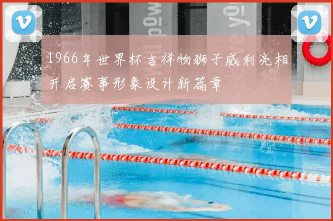 1966年世界杯吉祥物狮子威利亮相开启赛事形象设计新篇章