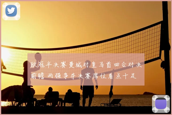 欧冠半决赛曼城对皇马首回合对决前瞻 两强争夺决赛席位看点十足