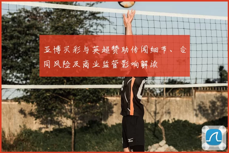 亚博买彩与英超赞助传闻细节、合同风险及商业监管影响解读