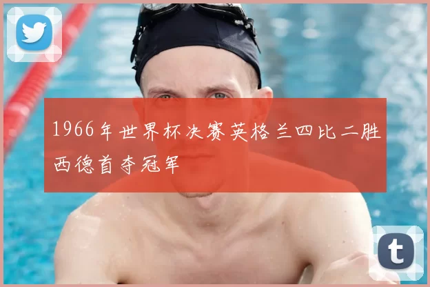 1966年世界杯决赛英格兰四比二胜西德首夺冠军