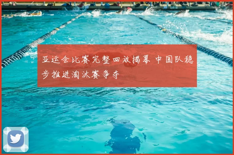 亚运会比赛完整回放揭幕 中国队稳步推进淘汰赛争夺