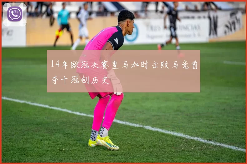 14年欧冠决赛皇马加时击败马竞首夺十冠创历史