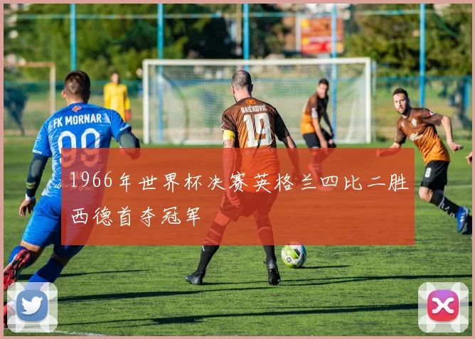 1966年世界杯决赛英格兰四比二胜西德首夺冠军