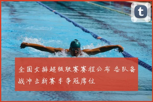 全国女排超级联赛赛程公布 各队备战冲击新赛季争冠席位