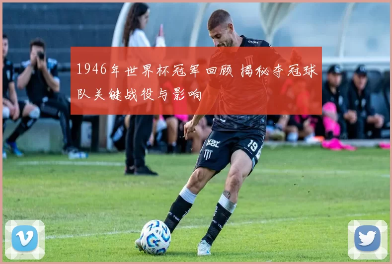 1946年世界杯冠军回顾 揭秘夺冠球队关键战役与影响