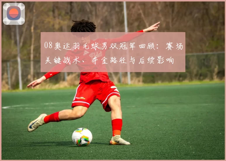08奥运羽毛球男双冠军回顾：赛场关键战术、夺金路径与后续影响