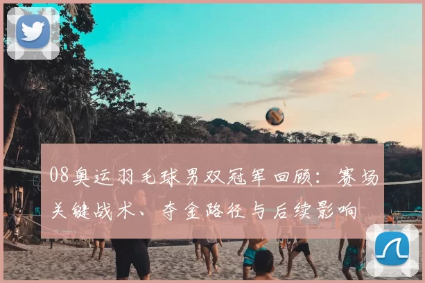 08奥运羽毛球男双冠军回顾：赛场关键战术、夺金路径与后续影响