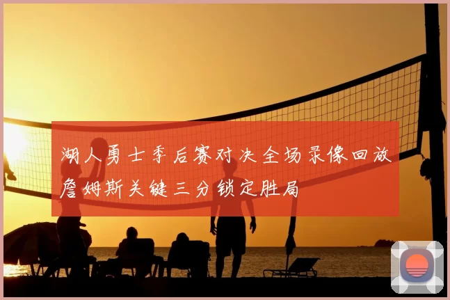 湖人勇士季后赛对决全场录像回放詹姆斯关键三分锁定胜局