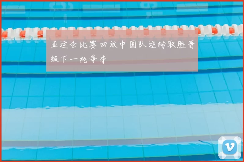 亚运会比赛回放中国队逆转取胜晋级下一轮争夺