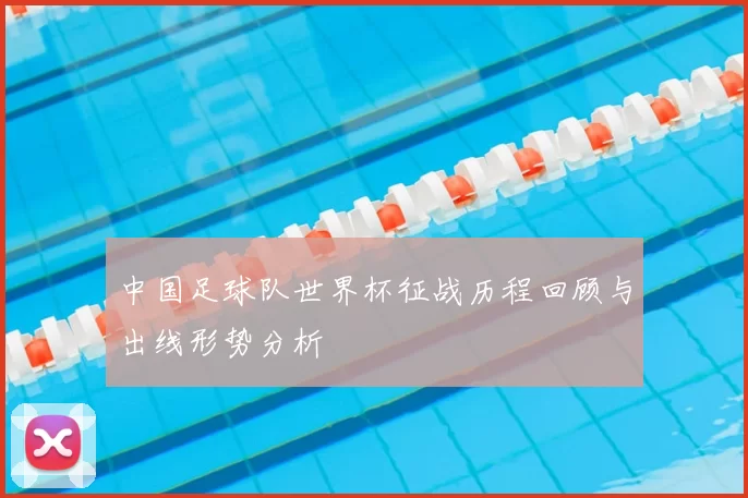 中国足球队世界杯征战历程回顾与出线形势分析