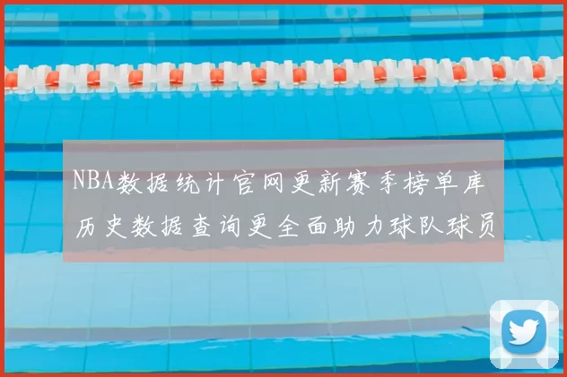 NBA数据统计官网更新赛季榜单库 历史数据查询更全面助力球队球员分析