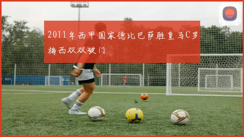 2011年西甲国家德比巴萨胜皇马C罗梅西双双破门