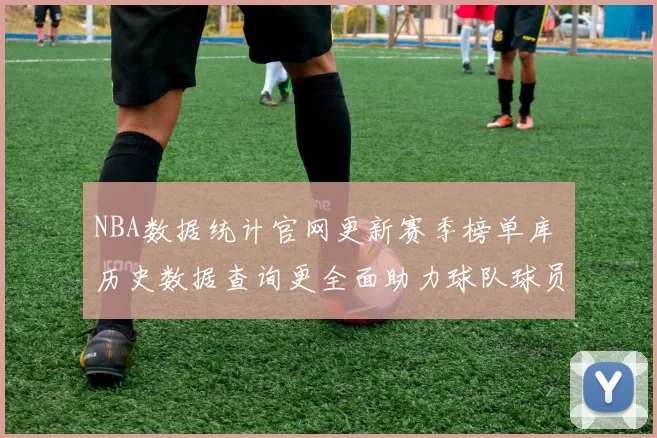 NBA数据统计官网更新赛季榜单库 历史数据查询更全面助力球队球员分析