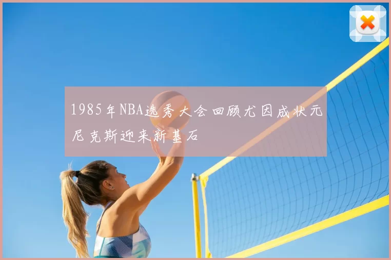 1985年NBA选秀大会回顾尤因成状元尼克斯迎来新基石