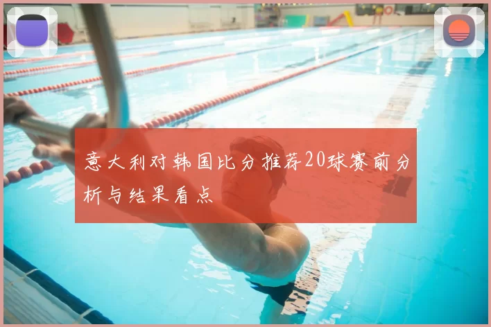 意大利对韩国比分推荐20球赛前分析与结果看点