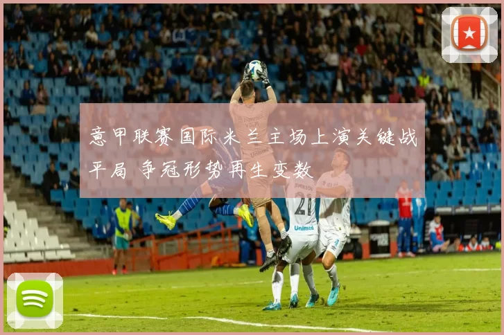 意甲联赛国际米兰主场上演关键战平局 争冠形势再生变数