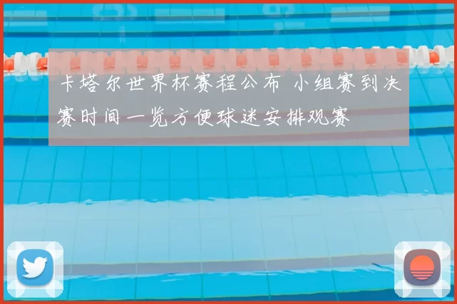 卡塔尔世界杯赛程公布 小组赛到决赛时间一览方便球迷安排观赛