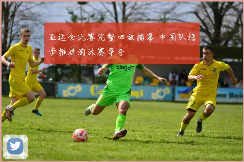 亚运会比赛完整回放揭幕 中国队稳步推进淘汰赛争夺