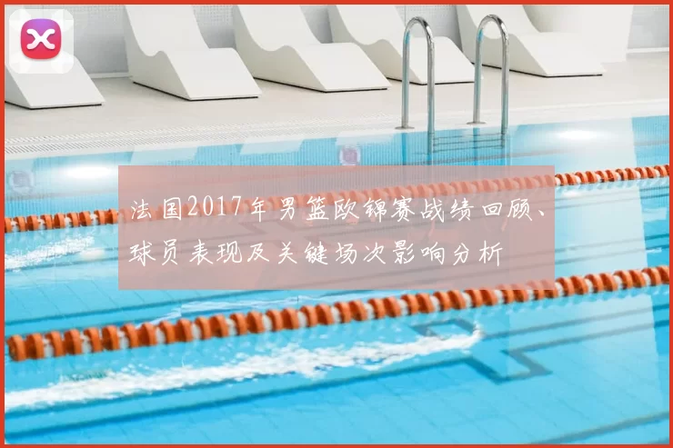 法国2017年男篮欧锦赛战绩回顾、球员表现及关键场次影响分析
